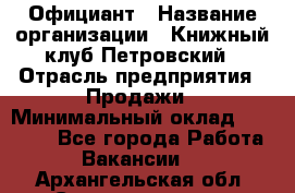 Официант › Название организации ­ Книжный клуб Петровский › Отрасль предприятия ­ Продажи › Минимальный оклад ­ 15 000 - Все города Работа » Вакансии   . Архангельская обл.,Северодвинск г.